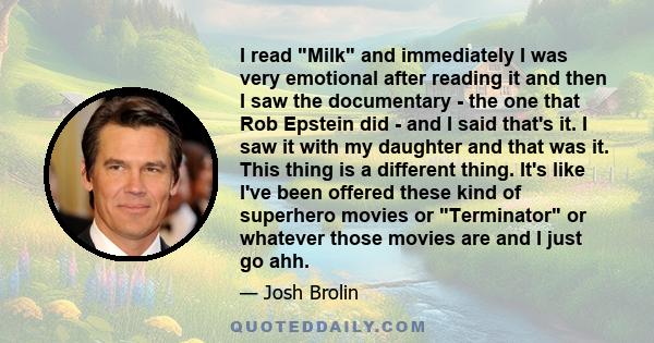 I read Milk and immediately I was very emotional after reading it and then I saw the documentary - the one that Rob Epstein did - and I said that's it. I saw it with my daughter and that was it. This thing is a