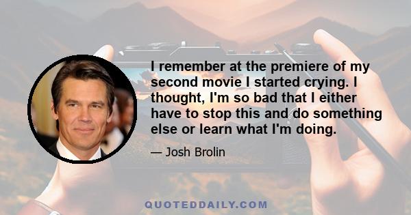 I remember at the premiere of my second movie I started crying. I thought, I'm so bad that I either have to stop this and do something else or learn what I'm doing.