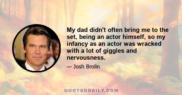 My dad didn't often bring me to the set, being an actor himself, so my infancy as an actor was wracked with a lot of giggles and nervousness.