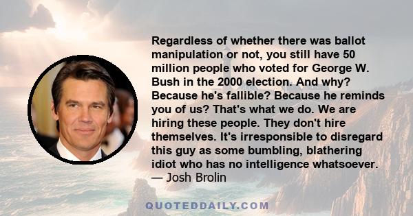 Regardless of whether there was ballot manipulation or not, you still have 50 million people who voted for George W. Bush in the 2000 election. And why? Because he's fallible? Because he reminds you of us? That's what