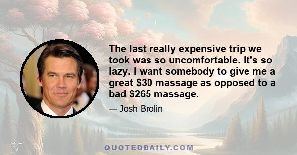 The last really expensive trip we took was so uncomfortable. It's so lazy. I want somebody to give me a great $30 massage as opposed to a bad $265 massage.