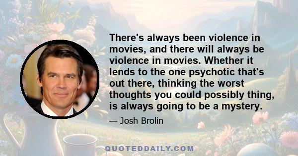 There's always been violence in movies, and there will always be violence in movies. Whether it lends to the one psychotic that's out there, thinking the worst thoughts you could possibly thing, is always going to be a