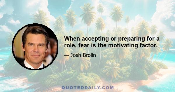 When accepting or preparing for a role, fear is the motivating factor.