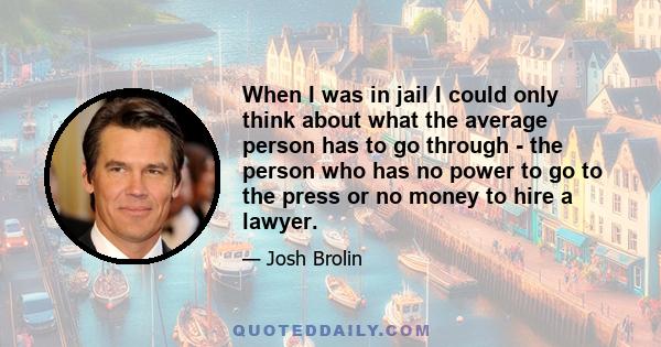 When I was in jail I could only think about what the average person has to go through - the person who has no power to go to the press or no money to hire a lawyer.