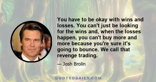 You have to be okay with wins and losses. You can't just be looking for the wins and, when the losses happen, you can't buy more and more because you're sure it's going to bounce. We call that revenge trading.