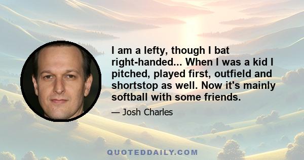 I am a lefty, though I bat right-handed... When I was a kid I pitched, played first, outfield and shortstop as well. Now it's mainly softball with some friends.