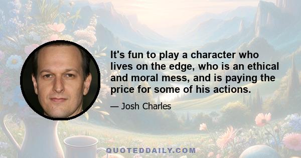 It's fun to play a character who lives on the edge, who is an ethical and moral mess, and is paying the price for some of his actions.