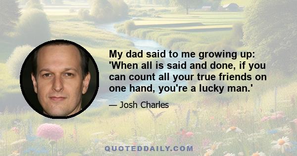 My dad said to me growing up: 'When all is said and done, if you can count all your true friends on one hand, you're a lucky man.'