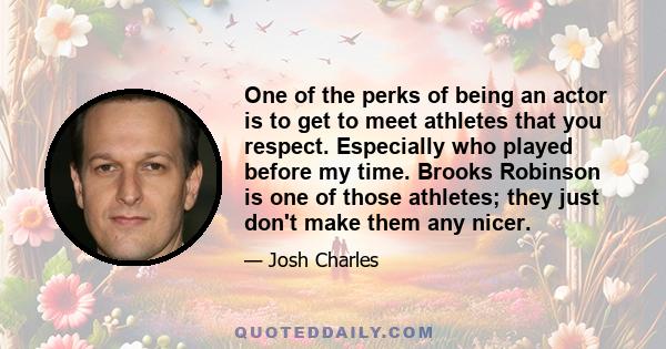 One of the perks of being an actor is to get to meet athletes that you respect. Especially who played before my time. Brooks Robinson is one of those athletes; they just don't make them any nicer.