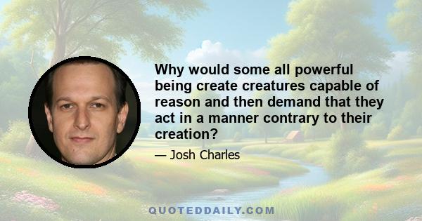 Why would some all powerful being create creatures capable of reason and then demand that they act in a manner contrary to their creation?