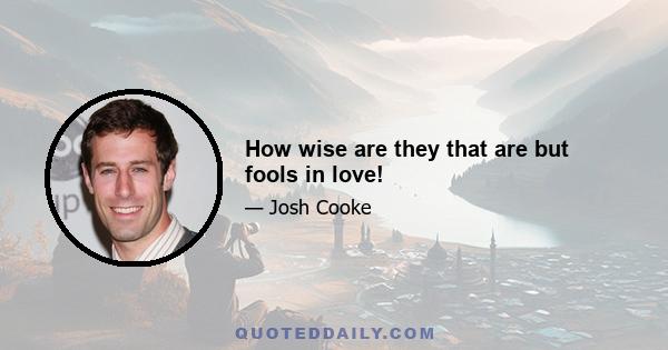 How wise are they that are but fools in love!