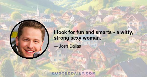 I look for fun and smarts - a witty, strong sexy woman.