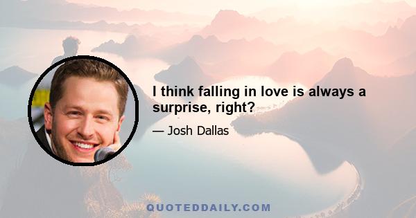 I think falling in love is always a surprise, right?