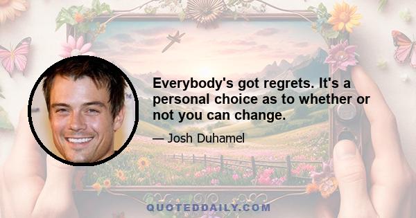 Everybody's got regrets. It's a personal choice as to whether or not you can change.