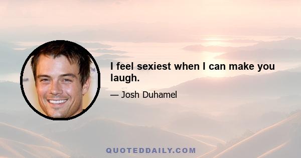 I feel sexiest when I can make you laugh.