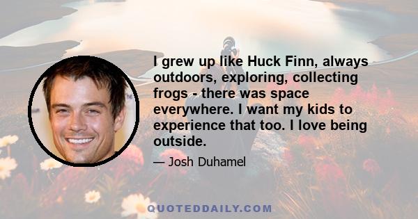 I grew up like Huck Finn, always outdoors, exploring, collecting frogs - there was space everywhere. I want my kids to experience that too. I love being outside.