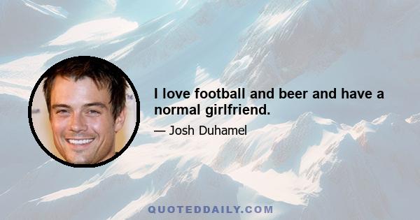 I love football and beer and have a normal girlfriend.