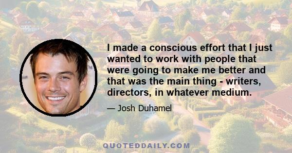 I made a conscious effort that I just wanted to work with people that were going to make me better and that was the main thing - writers, directors, in whatever medium.