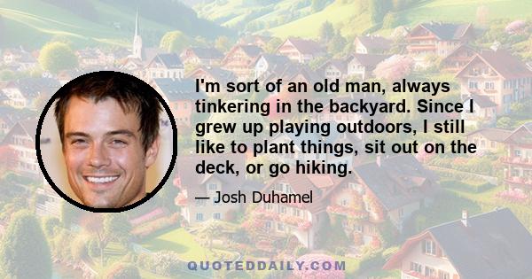 I'm sort of an old man, always tinkering in the backyard. Since I grew up playing outdoors, I still like to plant things, sit out on the deck, or go hiking.