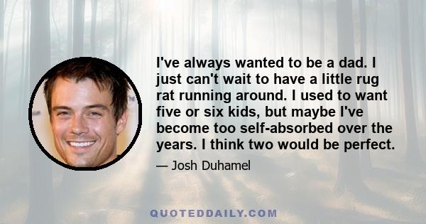 I've always wanted to be a dad. I just can't wait to have a little rug rat running around. I used to want five or six kids, but maybe I've become too self-absorbed over the years. I think two would be perfect.