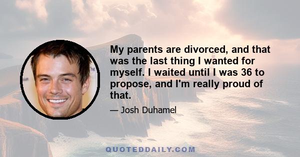 My parents are divorced, and that was the last thing I wanted for myself. I waited until I was 36 to propose, and I'm really proud of that.