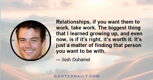 Relationships, if you want them to work, take work. The biggest thing that I learned growing up, and even now, is if it's right, it's worth it. It's just a matter of finding that person you want to be with.