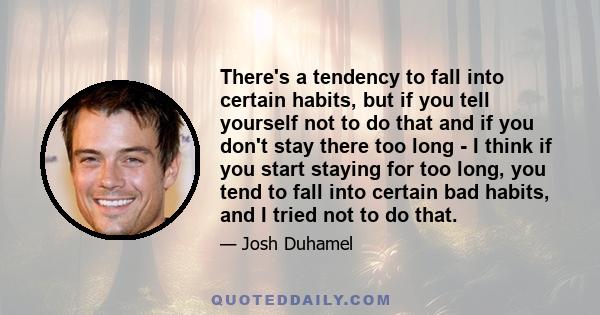 There's a tendency to fall into certain habits, but if you tell yourself not to do that and if you don't stay there too long - I think if you start staying for too long, you tend to fall into certain bad habits, and I