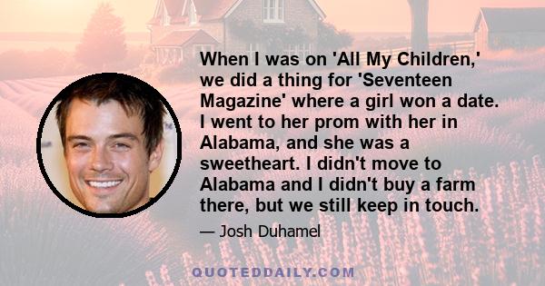 When I was on 'All My Children,' we did a thing for 'Seventeen Magazine' where a girl won a date. I went to her prom with her in Alabama, and she was a sweetheart. I didn't move to Alabama and I didn't buy a farm there, 