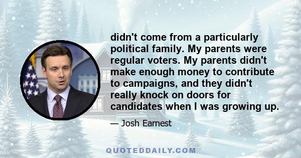 didn't come from a particularly political family. My parents were regular voters. My parents didn't make enough money to contribute to campaigns, and they didn't really knock on doors for candidates when I was growing