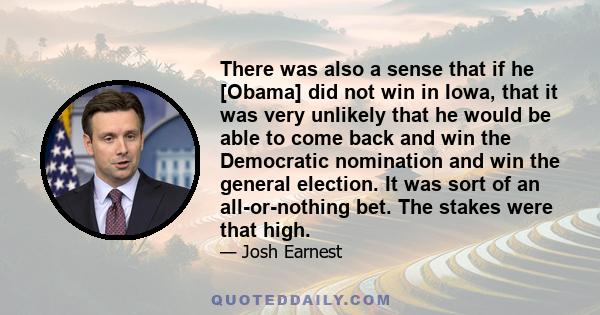 There was also a sense that if he [Obama] did not win in Iowa, that it was very unlikely that he would be able to come back and win the Democratic nomination and win the general election. It was sort of an