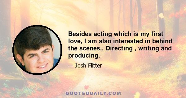 Besides acting which is my first love, I am also interested in behind the scenes.. Directing , writing and producing.