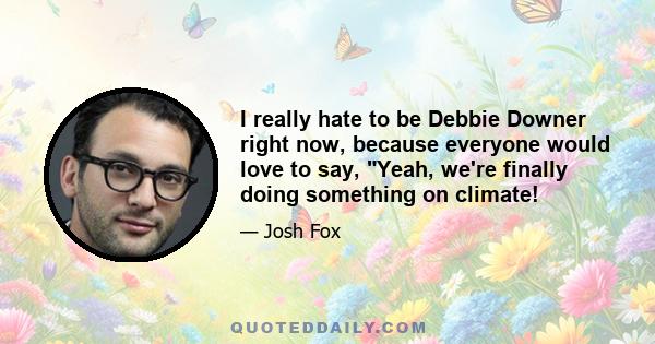 I really hate to be Debbie Downer right now, because everyone would love to say, Yeah, we're finally doing something on climate!