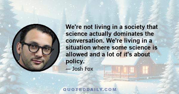 We're not living in a society that science actually dominates the conversation. We're living in a situation where some science is allowed and a lot of it's about policy.