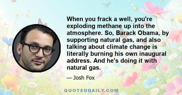 When you frack a well, you're exploding methane up into the atmosphere. So, Barack Obama, by supporting natural gas, and also talking about climate change is literally burning his own inaugural address. And he's doing