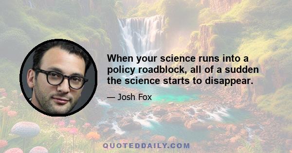 When your science runs into a policy roadblock, all of a sudden the science starts to disappear.