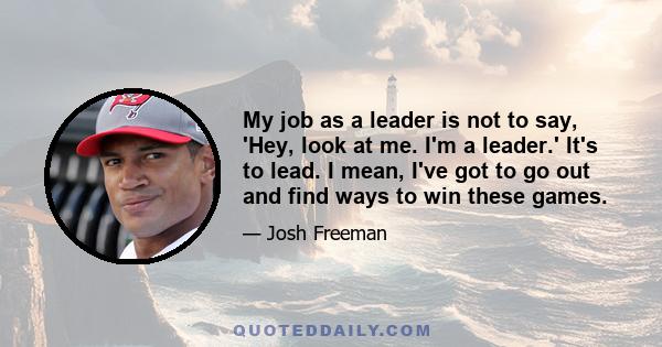 My job as a leader is not to say, 'Hey, look at me. I'm a leader.' It's to lead. I mean, I've got to go out and find ways to win these games.