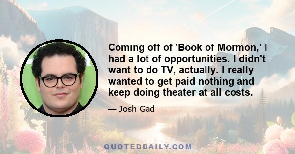 Coming off of 'Book of Mormon,' I had a lot of opportunities. I didn't want to do TV, actually. I really wanted to get paid nothing and keep doing theater at all costs.