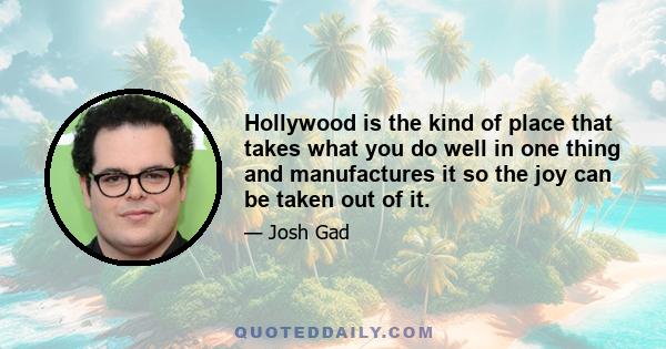 Hollywood is the kind of place that takes what you do well in one thing and manufactures it so the joy can be taken out of it.