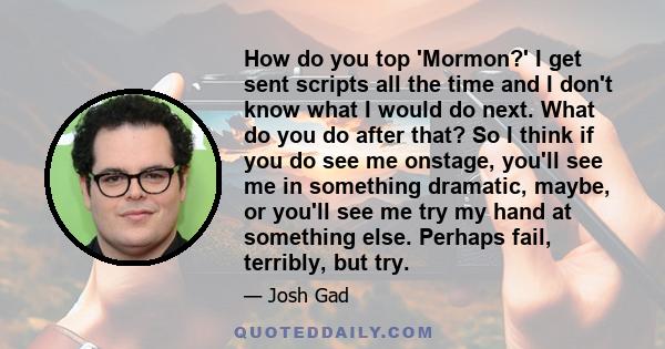 How do you top 'Mormon?' I get sent scripts all the time and I don't know what I would do next. What do you do after that? So I think if you do see me onstage, you'll see me in something dramatic, maybe, or you'll see