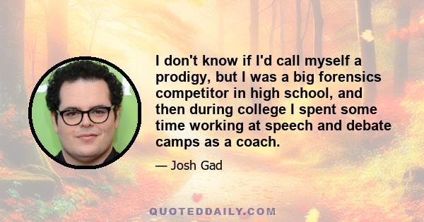 I don't know if I'd call myself a prodigy, but I was a big forensics competitor in high school, and then during college I spent some time working at speech and debate camps as a coach.