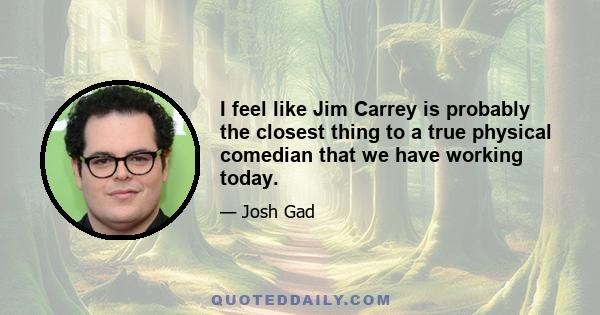 I feel like Jim Carrey is probably the closest thing to a true physical comedian that we have working today.