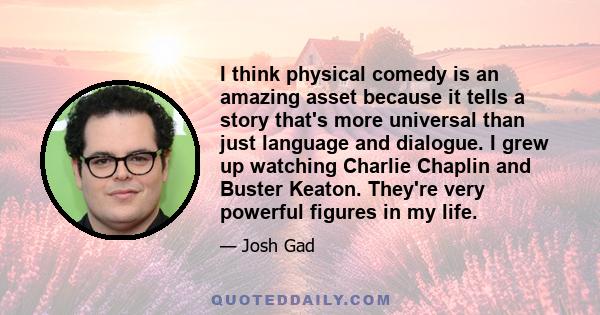 I think physical comedy is an amazing asset because it tells a story that's more universal than just language and dialogue. I grew up watching Charlie Chaplin and Buster Keaton. They're very powerful figures in my life.