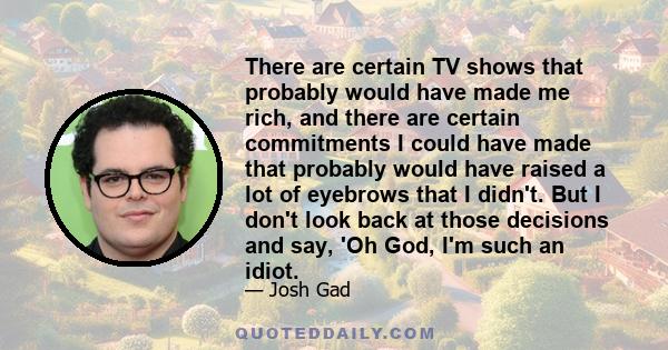 There are certain TV shows that probably would have made me rich, and there are certain commitments I could have made that probably would have raised a lot of eyebrows that I didn't. But I don't look back at those