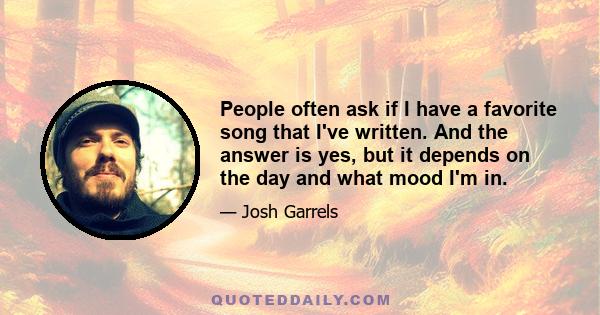 People often ask if I have a favorite song that I've written. And the answer is yes, but it depends on the day and what mood I'm in.