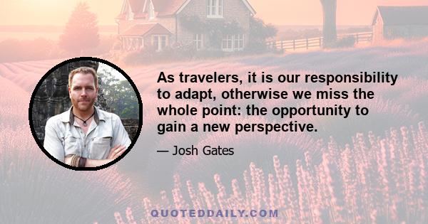 As travelers, it is our responsibility to adapt, otherwise we miss the whole point: the opportunity to gain a new perspective.