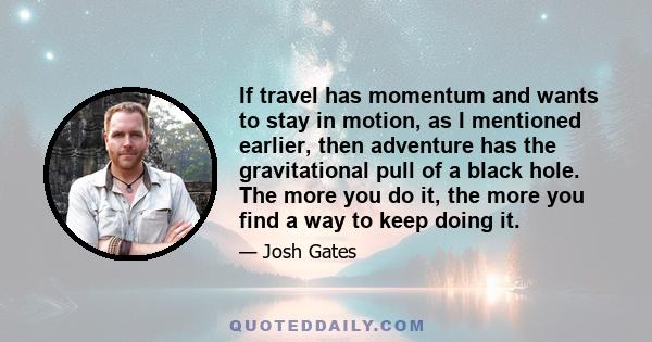 If travel has momentum and wants to stay in motion, as I mentioned earlier, then adventure has the gravitational pull of a black hole. The more you do it, the more you find a way to keep doing it.