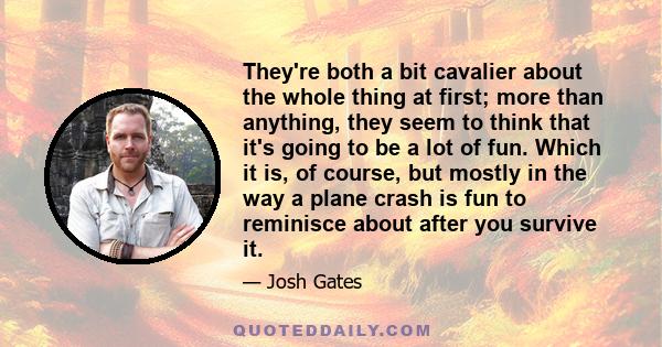 They're both a bit cavalier about the whole thing at first; more than anything, they seem to think that it's going to be a lot of fun. Which it is, of course, but mostly in the way a plane crash is fun to reminisce