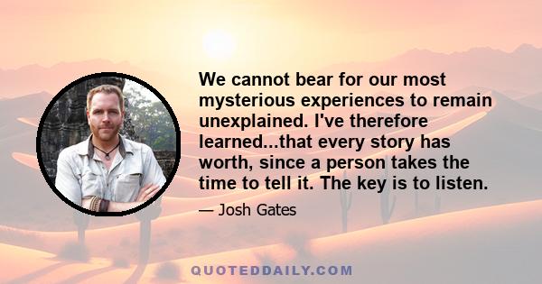 We cannot bear for our most mysterious experiences to remain unexplained. I've therefore learned...that every story has worth, since a person takes the time to tell it. The key is to listen.