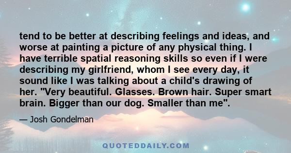 tend to be better at describing feelings and ideas, and worse at painting a picture of any physical thing. I have terrible spatial reasoning skills so even if I were describing my girlfriend, whom I see every day, it