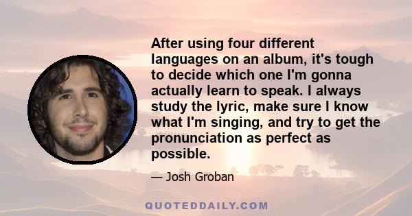 After using four different languages on an album, it's tough to decide which one I'm gonna actually learn to speak. I always study the lyric, make sure I know what I'm singing, and try to get the pronunciation as